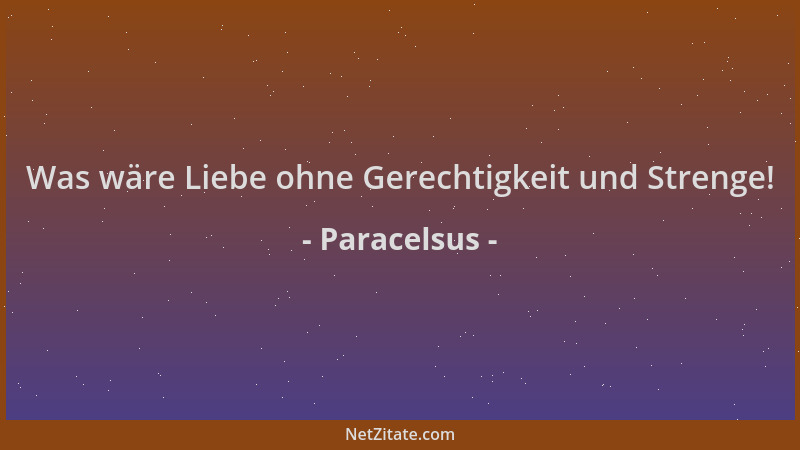 Paracelsus - Was wäre Liebe ohne Gerechtigkeit und Strenge!...