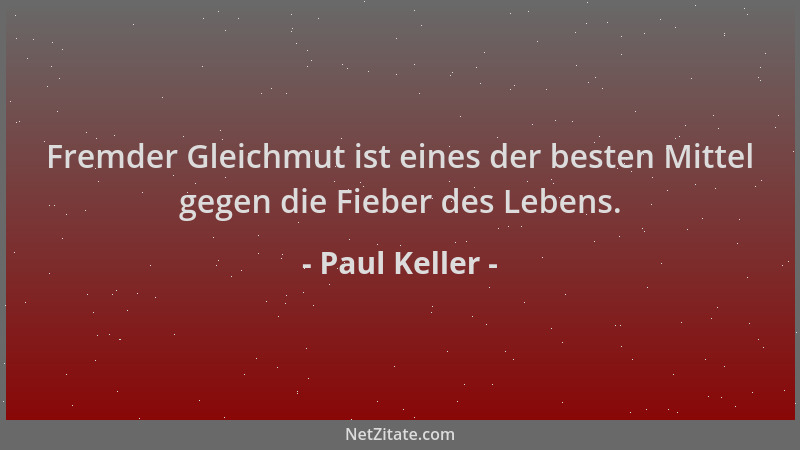 Paul Keller - Fremder Gleichmut ist eines der besten Mittel gegen die Fieber des Lebens....