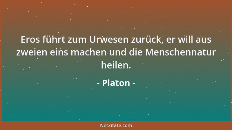 Platon - Eros führt zum Urwesen zurück, er will aus zweien eins machen und die Menschennatur heilen....