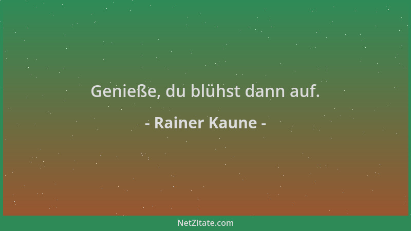 Rainer Kaune - Genieße, du blühst dann auf....
