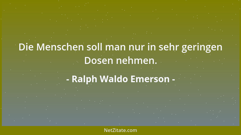 Ralph Waldo Emerson - Die Menschen soll man nur in sehr geringen Dosen nehmen....