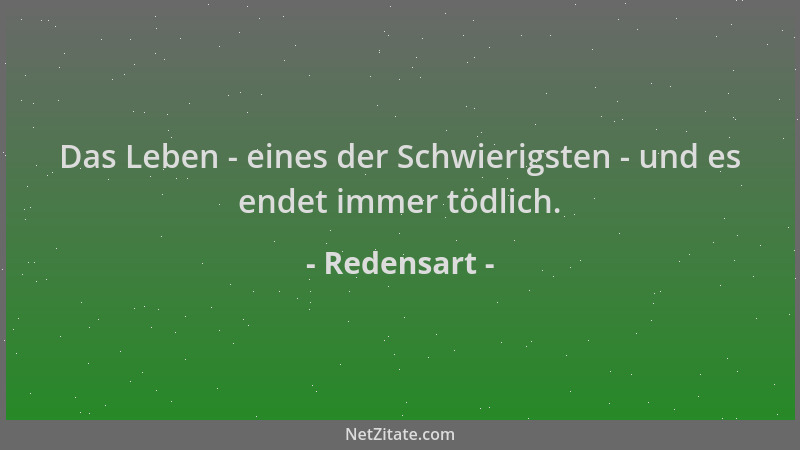 Redensart - Das Leben - eines der Schwierigsten - und es endet immer tödlich....