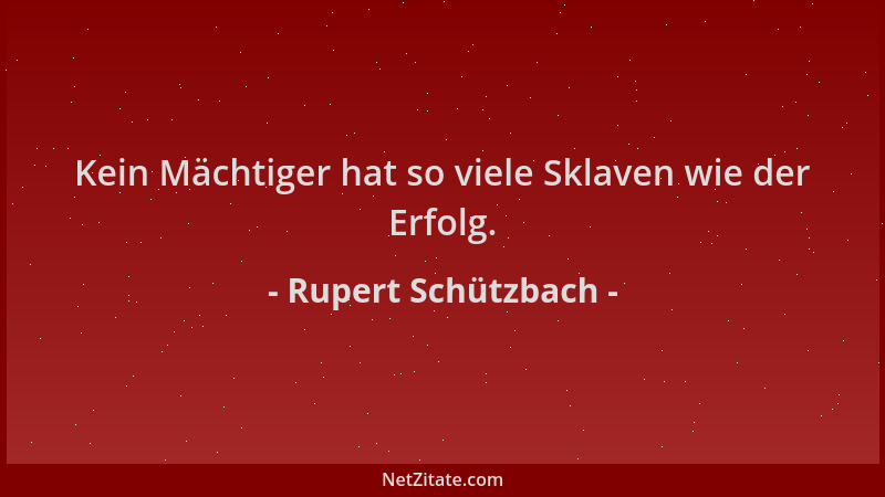 Rupert Schützbach - Kein Mächtiger hat so viele Sklaven wie der Erfolg....