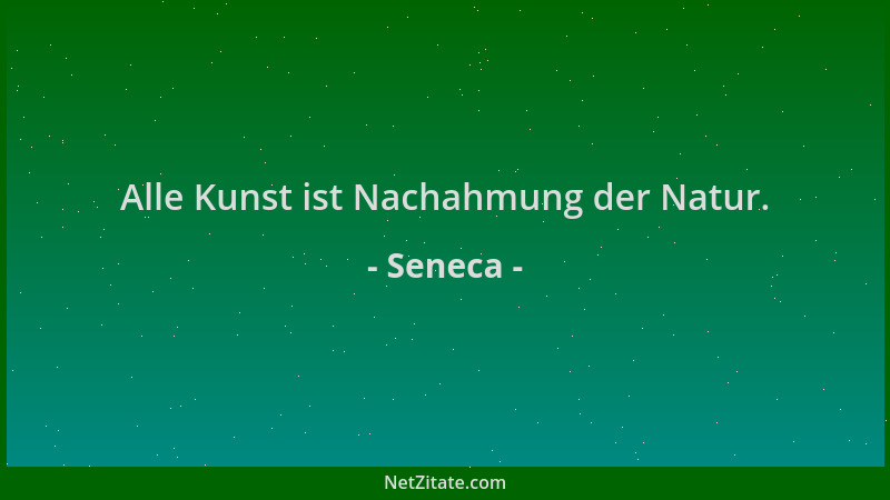 Seneca - Alle Kunst ist Nachahmung der Natur....
