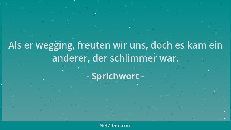 Sprichwort - Als er wegging, freuten wir uns, doch es kam ein anderer, der schlimmer war....