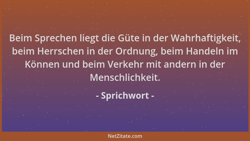 Sprichwort - Beim Sprechen liegt die Güte in der Wahrhaftigkeit, beim Herrschen in der Ordnung, beim Handeln im Können und...