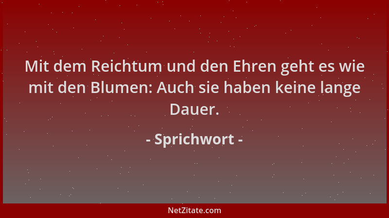 Sprichwort - Mit dem Reichtum und den Ehren geht es wie mit den Blumen: Auch sie haben keine lange Dauer....