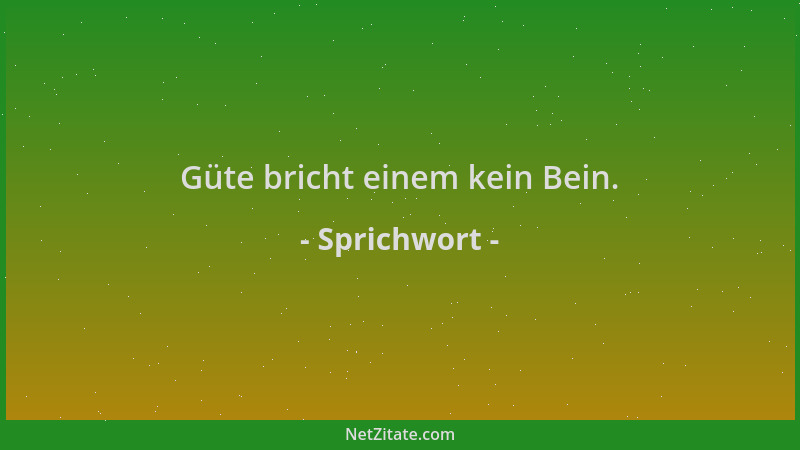 Sprichwort - Güte bricht einem kein Bein....