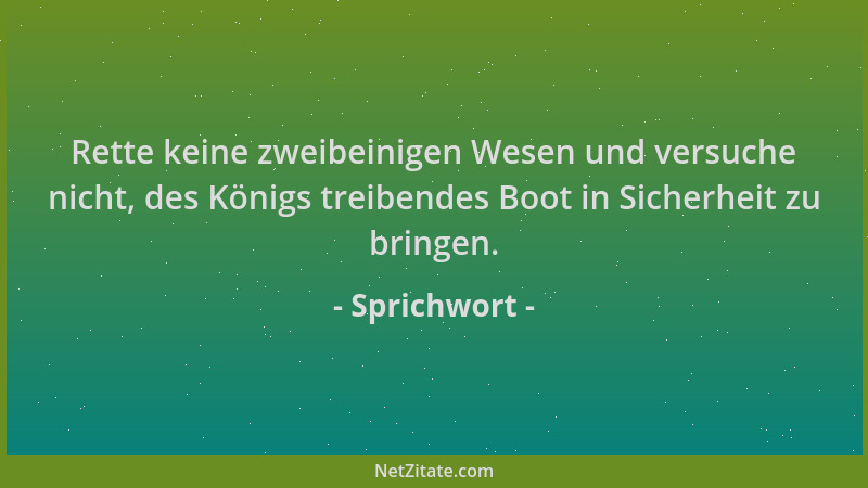 Sprichwort - Rette keine zweibeinigen Wesen und versuche nicht, des Königs treibendes Boot in Sicherheit zu bringen....