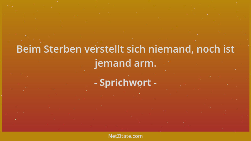 Sprichwort - Beim Sterben verstellt sich niemand, noch ist jemand arm....