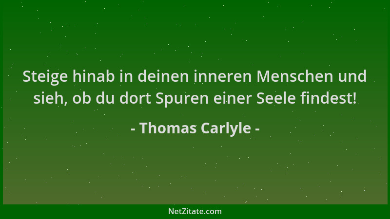 Thomas Carlyle - Steige hinab in deinen inneren Menschen und sieh, ob du dort Spuren einer Seele findest!...