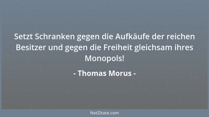 Thomas Morus - Setzt Schranken gegen die Aufkäufe der reichen Besitzer und gegen die Freiheit gleichsam ihres Monopols!...