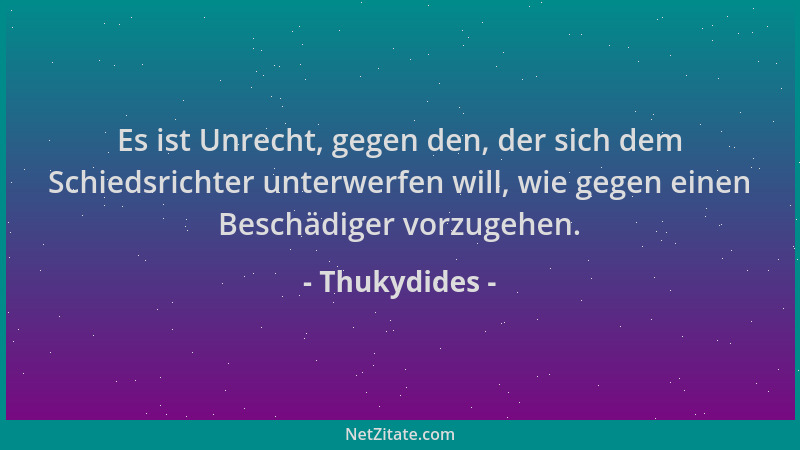 Thukydides - Es ist Unrecht, gegen den, der sich dem Schiedsrichter unterwerfen will, wie gegen einen Beschädiger vorzugehe...