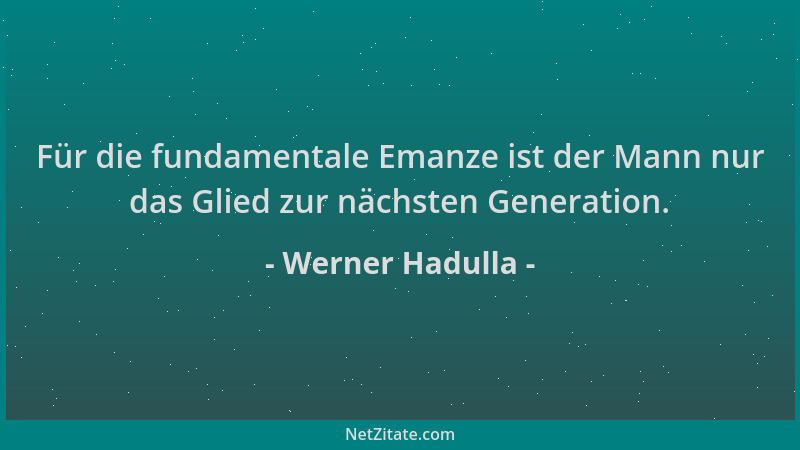 Werner Hadulla - Für die fundamentale Emanze ist der Mann nur das Glied zur nächsten Generation....
