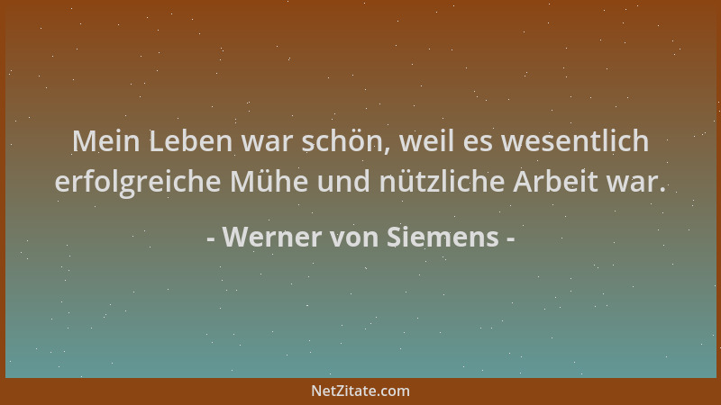 Werner von Siemens - Mein Leben war schön, weil es wesentlich erfolgreiche Mühe und nützliche Arbeit war....