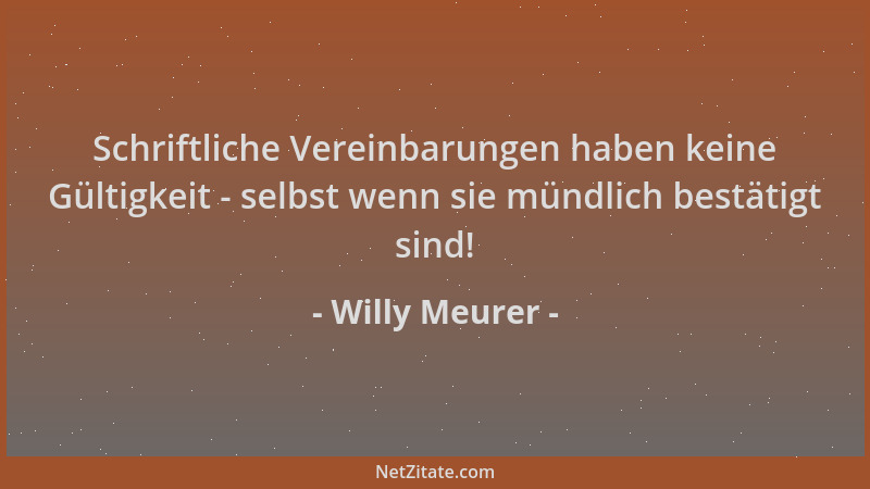 Willy Meurer - Schriftliche Vereinbarungen haben keine Gültigkeit - selbst wenn sie mündlich bestätigt sind!...