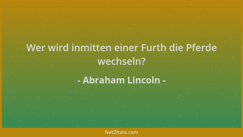 Abraham Lincoln - Wer wird inmitten einer Furth die Pferde wechseln?...