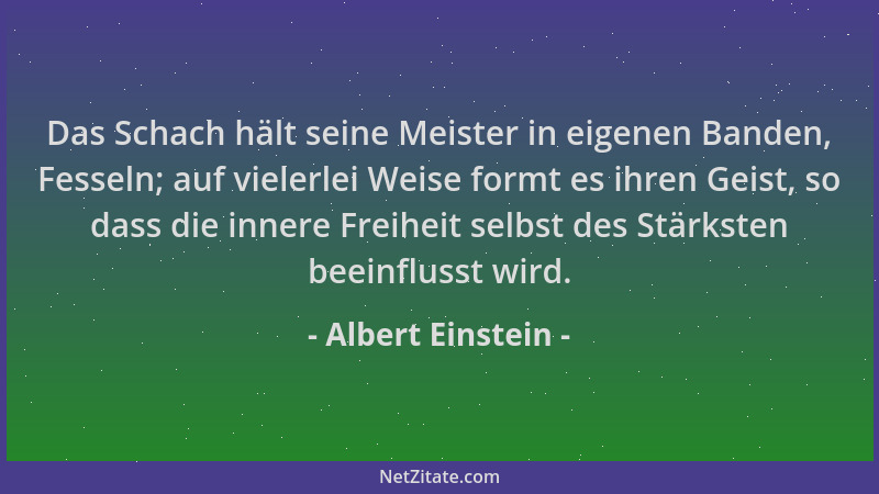 Albert Einstein - Das Schach hält seine Meister in eigenen Banden, Fesseln; auf vielerlei Weise formt es ihren Geist, so da...