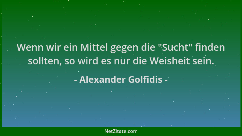 Alexander Golfidis - Wenn wir ein Mittel gegen die "Sucht " finden sollten, so wird es nur die Weisheit sein....