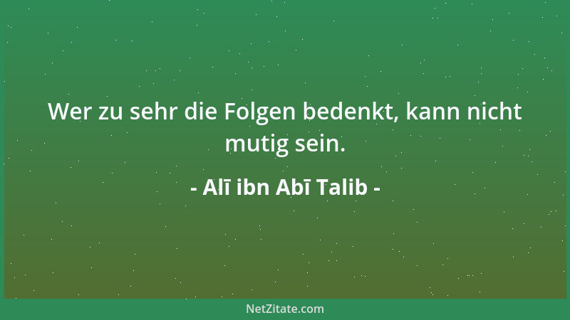 Alī ibn Abī Talib - Wer zu sehr die Folgen bedenkt, kann nicht mutig sein....