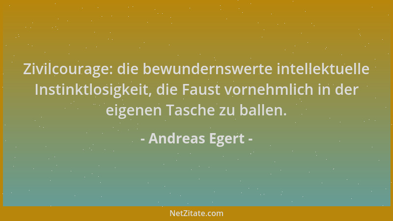 Andreas Egert - Zivilcourage: die bewundernswerte intellektuelle Instinktlosigkeit, die Faust vornehmlich in der eigenen Ta...