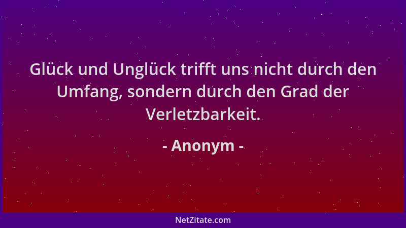 Anonym - Glück und Unglück trifft uns nicht durch den Umfang, sondern durch den Grad der Verletzbarkeit....