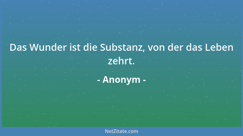 Anonym - Das Wunder ist die Substanz, von der das Leben zehrt....