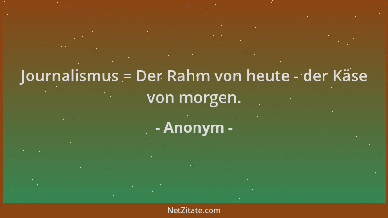 Anonym - Journalismus = Der Rahm von heute - der Käse von morgen....