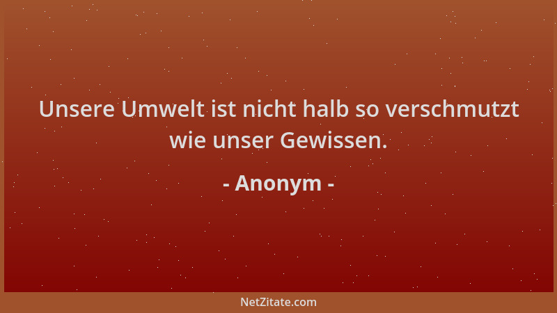 Anonym - Unsere Umwelt ist nicht halb so verschmutzt wie unser Gewissen....