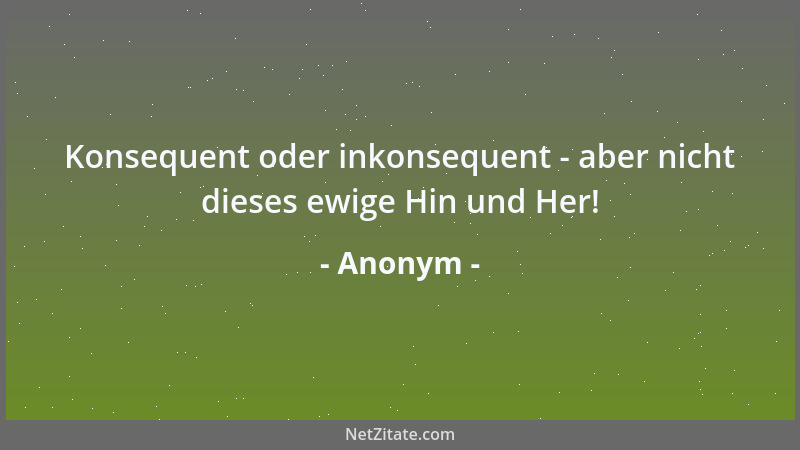 Anonym - Konsequent oder inkonsequent - aber nicht dieses ewige Hin und Her!...