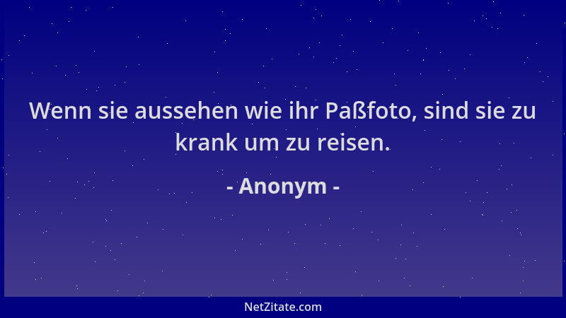 Anonym - Wenn sie aussehen wie ihr Paßfoto, sind sie zu krank um zu reisen....