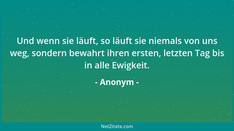 Anonym - Und wenn sie läuft, so läuft sie niemals von uns weg, sondern bewahrt ihren ersten, letzten Tag bis in alle Ewigke...