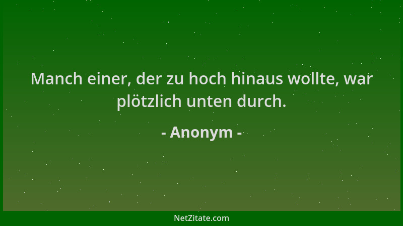 Anonym - Manch einer, der zu hoch hinaus wollte, war plötzlich unten durch....