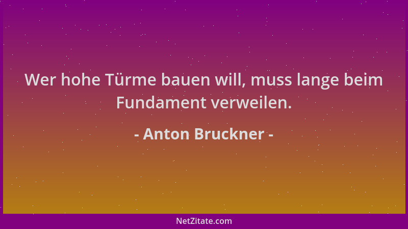 Anton Bruckner - Wer hohe Türme bauen will, muss lange beim Fundament verweilen....