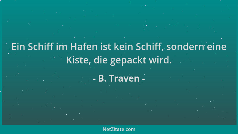 B. Traven - Ein Schiff im Hafen ist kein Schiff, sondern eine Kiste, die gepackt wird....