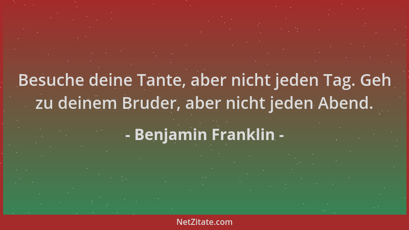 Benjamin Franklin - Besuche deine Tante, aber nicht jeden Tag. Geh zu deinem Bruder, aber nicht jeden Abend....
