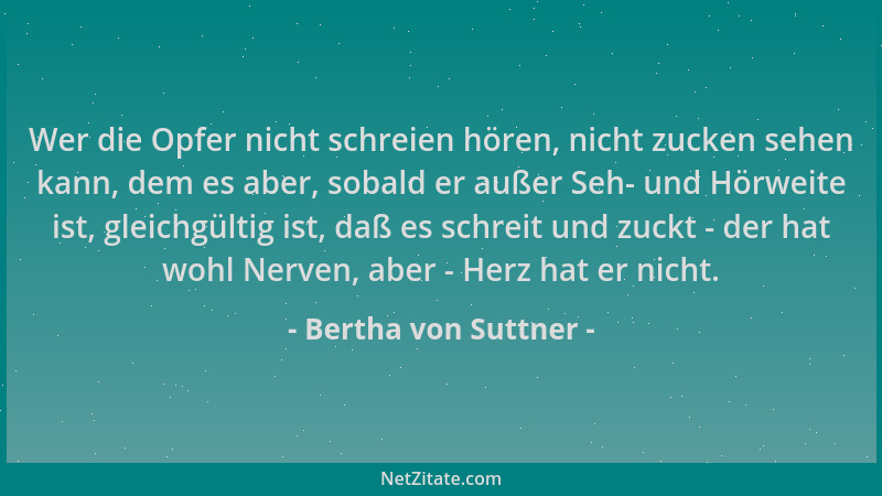 Bertha von Suttner - Wer die Opfer nicht schreien hören, nicht zucken sehen kann, dem es aber, sobald er außer Seh- und Hör...