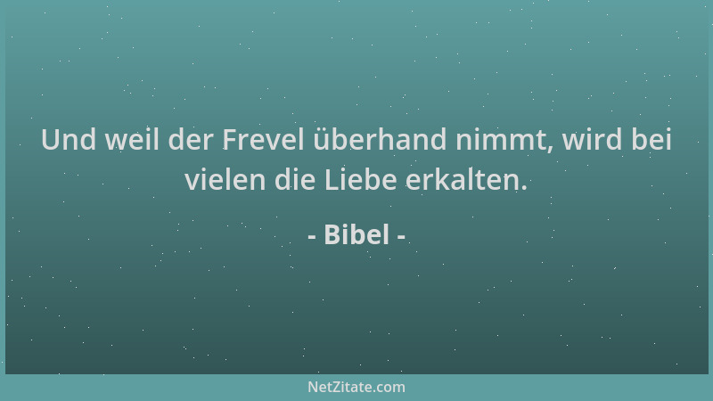 Bibel - Und weil der Frevel überhand nimmt, wird bei vielen die Liebe erkalten....