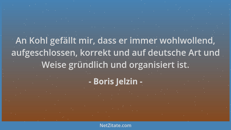 Boris Jelzin - An Kohl gefällt mir, dass er immer wohlwollend, aufgeschlossen, korrekt und auf deutsche Art und Weise gründ...