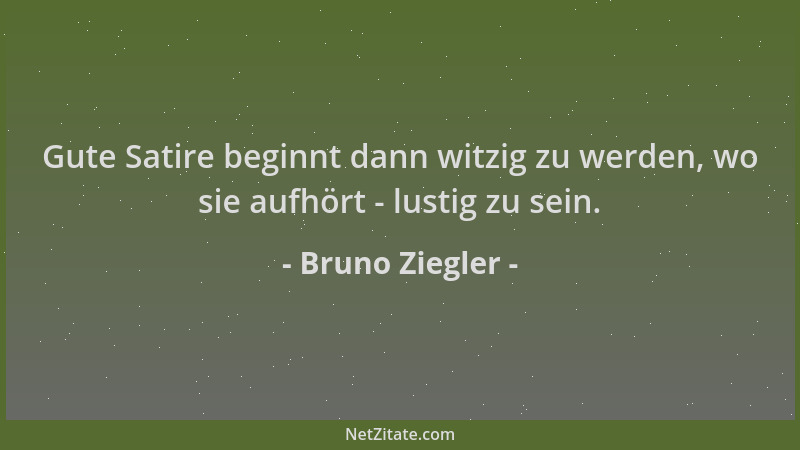 Bruno Ziegler - Gute Satire beginnt dann witzig zu werden, wo sie aufhört - lustig zu sein....