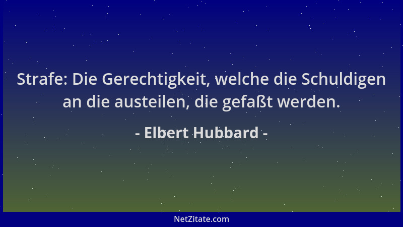 Elbert Hubbard - Strafe: Die Gerechtigkeit, welche die Schuldigen an die austeilen, die gefaßt werden....