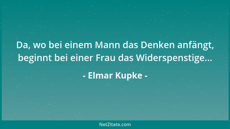 Elmar Kupke - Da, wo bei einem Mann das Denken anfängt, beginnt bei einer Frau das Widerspenstige......