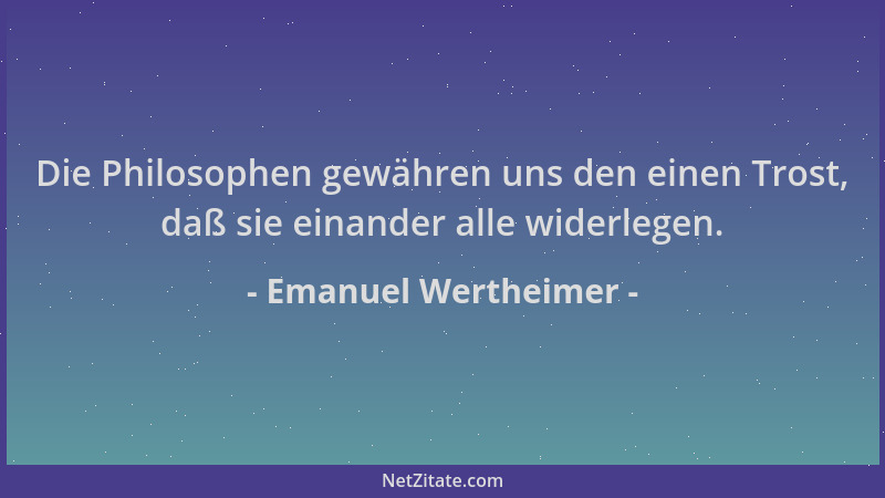 Emanuel Wertheimer - Die Philosophen gewähren uns den einen Trost, daß sie einander alle widerlegen....