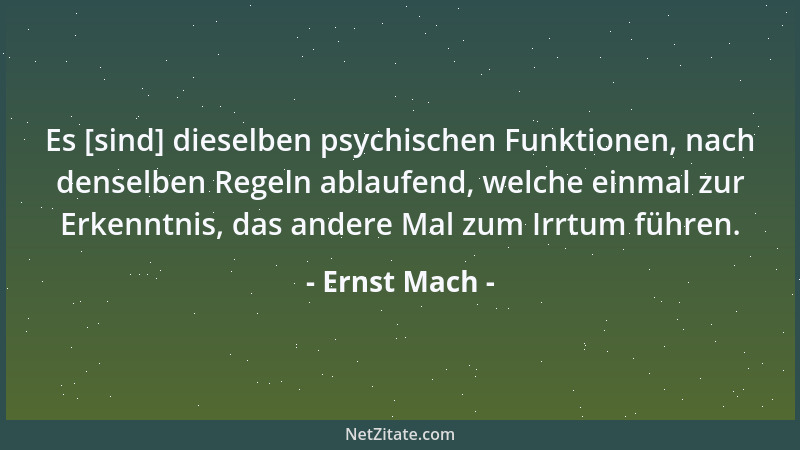 Ernst Mach - Es [sind] dieselben psychischen Funktionen, nach denselben Regeln ablaufend, welche einmal zur Erkenntnis, das...