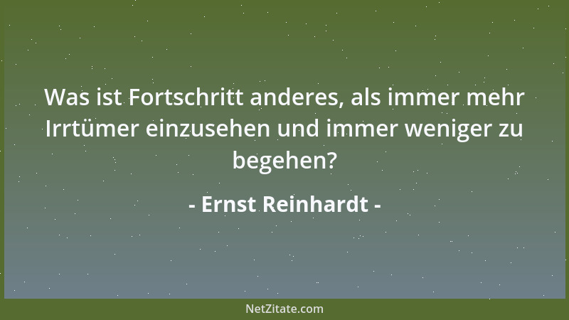 Ernst Reinhardt - Was ist Fortschritt anderes, als immer mehr Irrtümer einzusehen und immer weniger zu begehen?...