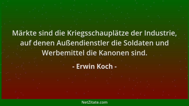Erwin Koch - Märkte sind die Kriegsschauplätze der Industrie, auf denen Außendienstler die Soldaten und Werbemittel die Kan...