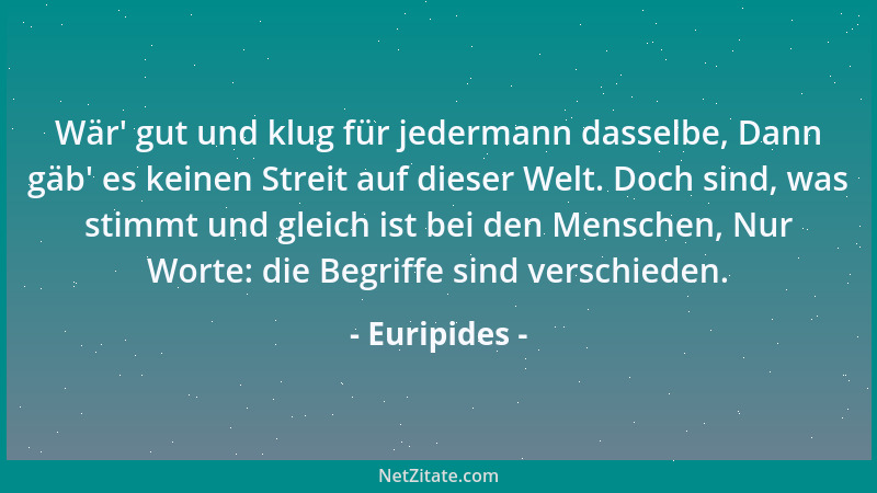 Euripides - Wär ' gut und klug für jedermann dasselbe, Dann gäb ' es keinen Streit auf dieser Welt. Doch sind, was stimmt und...