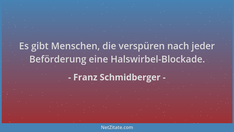Franz Schmidberger - Es gibt Menschen, die verspüren nach jeder Beförderung eine Halswirbel-Blockade....