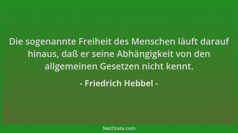 Friedrich Hebbel - Die sogenannte Freiheit des Menschen läuft darauf hinaus, daß er seine Abhängigkeit von den allgemeinen...