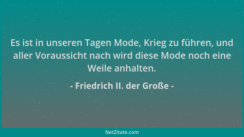 Friedrich II. der Große - Es ist in unseren Tagen Mode, Krieg zu führen, und aller Voraussicht nach wird diese Mode noch ei...